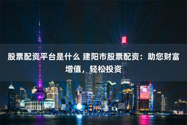 股票配资平台是什么 建阳市股票配资:助您财富增值,轻松投资