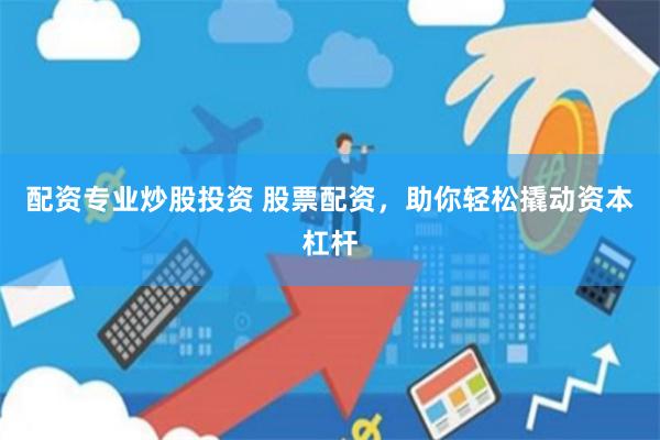 配资专业炒股投资 股票配资,助你轻松撬动资本杠杆