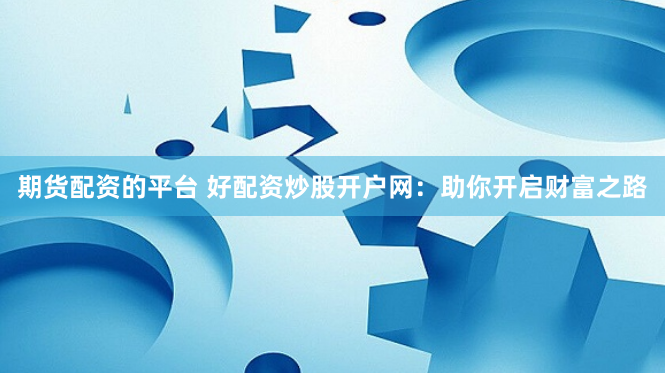 期货配资的平台 好配资炒股开户网：助你开启财富之路