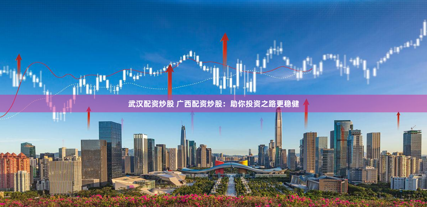 武汉配资炒股 广西配资炒股：助你投资之路更稳健