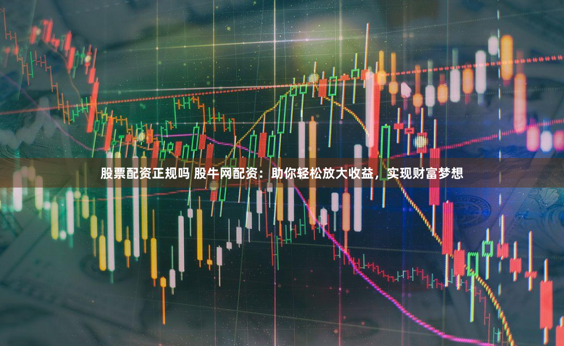 股票配资正规吗 股牛网配资：助你轻松放大收益，实现财富梦想
