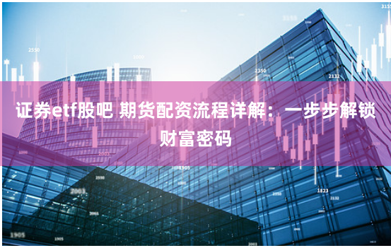 证券etf股吧 期货配资流程详解:一步步解锁财富密码