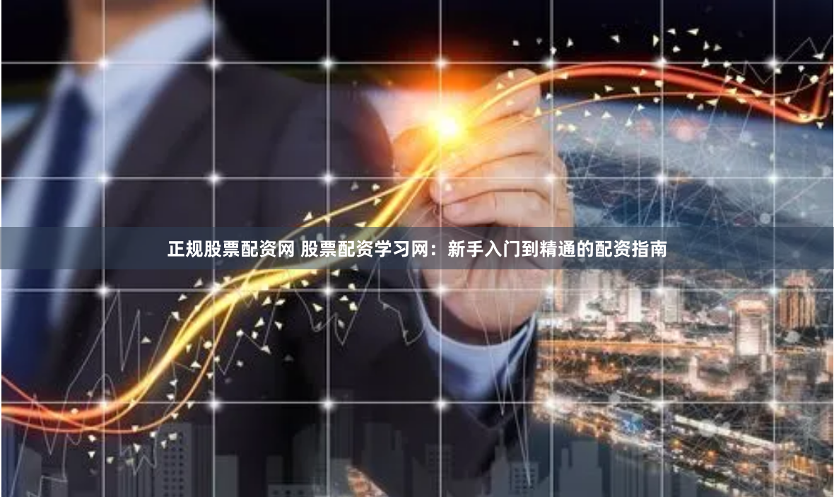 正规股票配资网 股票配资学习网:新手入门到精通的配资指南