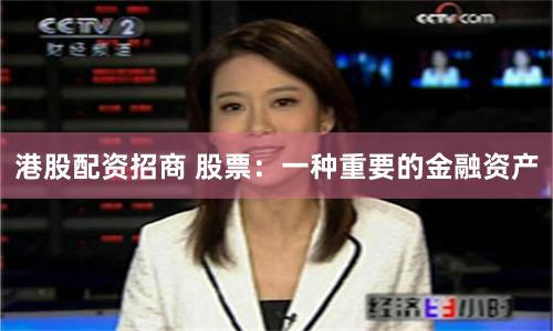 港股配资招商 股票：一种重要的金融资产