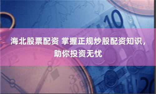 海北股票配资 掌握正规炒股配资知识，助你投资无忧