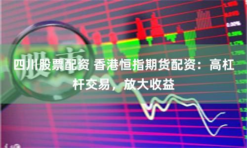 四川股票配资 香港恒指期货配资：高杠杆交易，放大收益