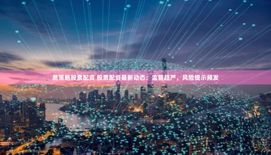 易策略股票配资 股票配资最新动态：监管趋严，风险提示频发