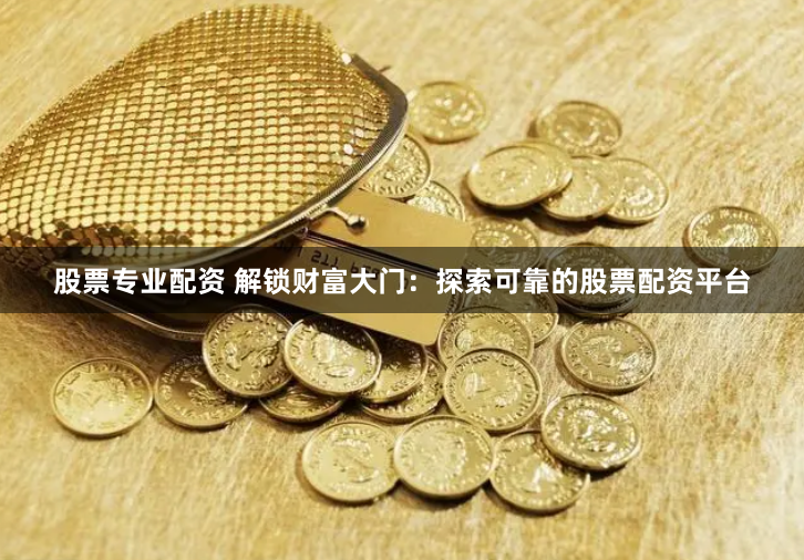 股票专业配资 解锁财富大门：探索可靠的股票配资平台