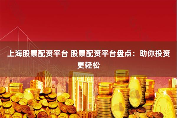 上海股票配资平台 股票配资平台盘点:助你投资更轻松