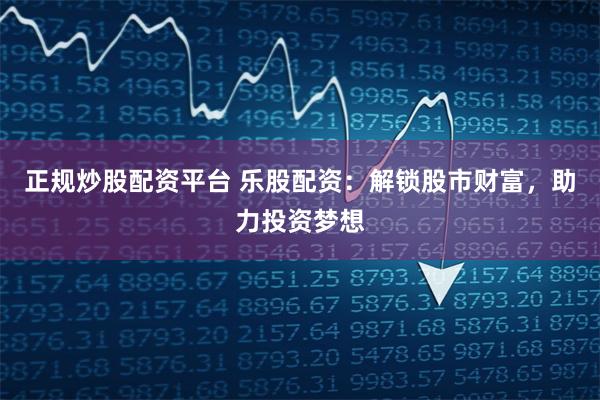 正规炒股配资平台 乐股配资:解锁股市财富,助力投资梦想