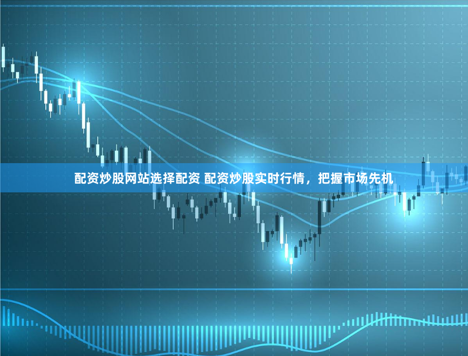 配资炒股网站选择配资 配资炒股实时行情，把握市场先机