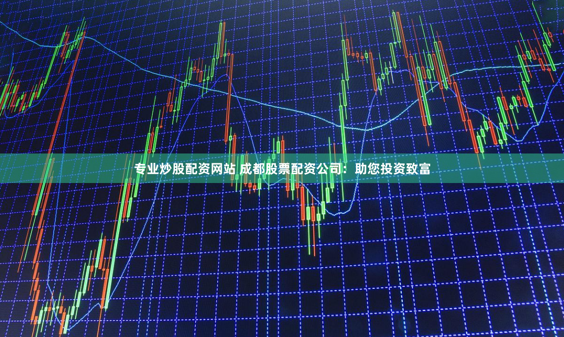 专业炒股配资网站 成都股票配资公司:助您投资致富