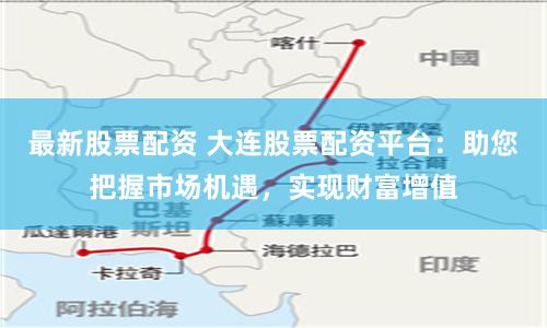 最新股票配资 大连股票配资平台：助您把握市场机遇，实现财富增值