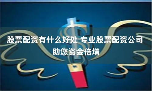 股票配资有什么好处 专业股票配资公司 助您资金倍增