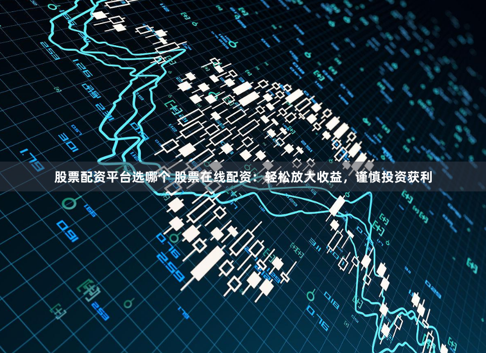 股票配资平台选哪个 股票在线配资:轻松放大收益,谨慎投资获利