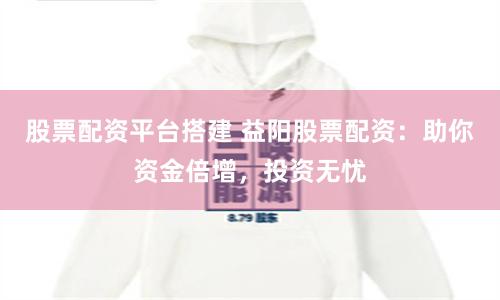 股票配资平台搭建 益阳股票配资:助你资金倍增,投资无忧