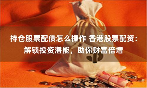 持仓股票配债怎么操作 香港股票配资：解锁投资潜能，助你财富倍增