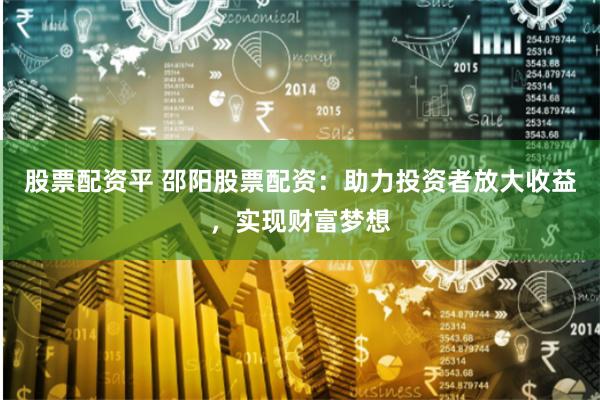 股票配资平 邵阳股票配资:助力投资者放大收益,实现财富梦想