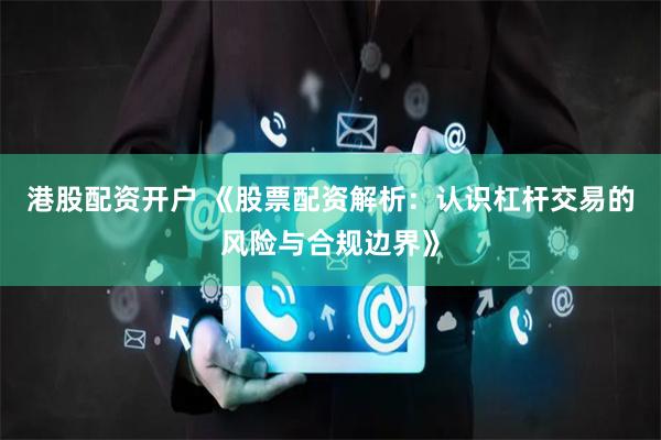 港股配资开户 《股票配资解析：认识杠杆交易的风险与合规边界》